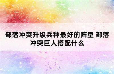 部落冲突升级兵种最好的阵型 部落冲突巨人搭配什么